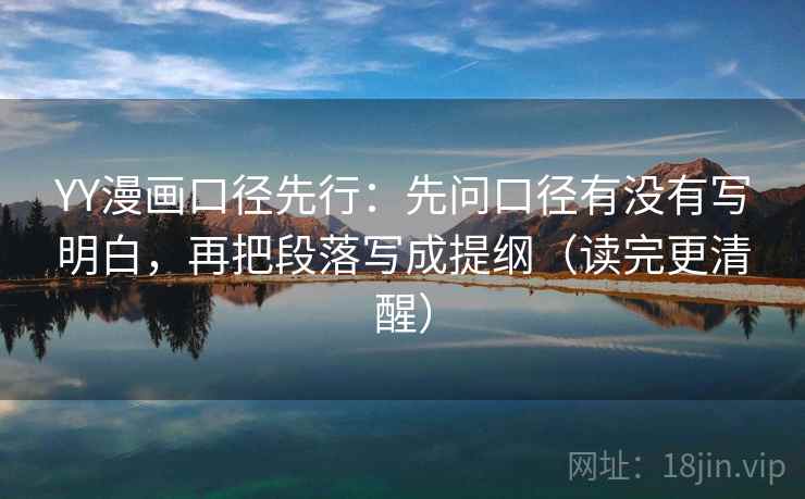 YY漫画口径先行：先问口径有没有写明白，再把段落写成提纲（读完更清醒）