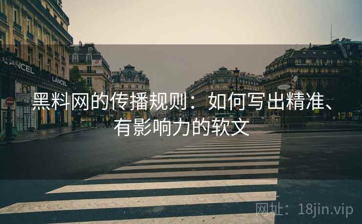 黑料网的传播规则：如何写出精准、有影响力的软文