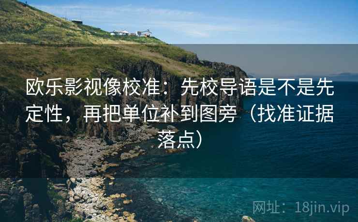 欧乐影视像校准：先校导语是不是先定性，再把单位补到图旁（找准证据落点）
