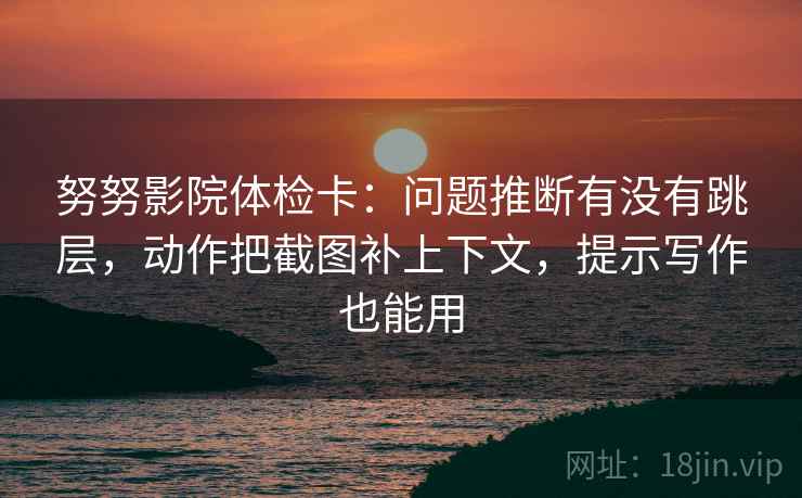 努努影院体检卡：问题推断有没有跳层，动作把截图补上下文，提示写作也能用