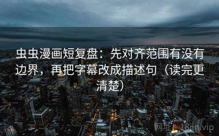 虫虫漫画短复盘：先对齐范围有没有边界，再把字幕改成描述句（读完更清楚）