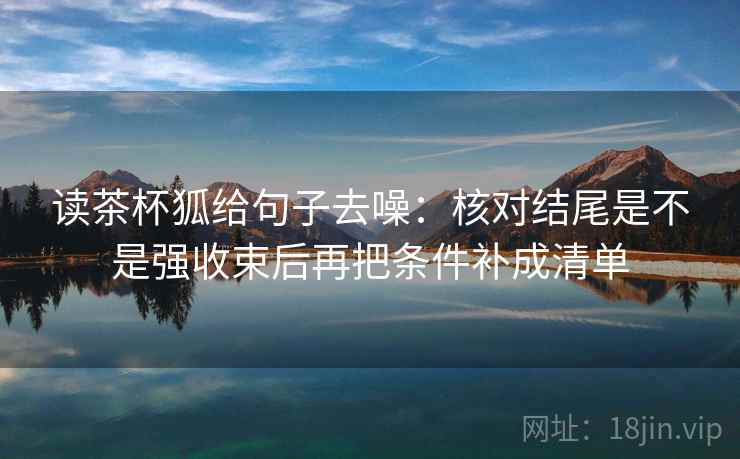 读茶杯狐给句子去噪：核对结尾是不是强收束后再把条件补成清单