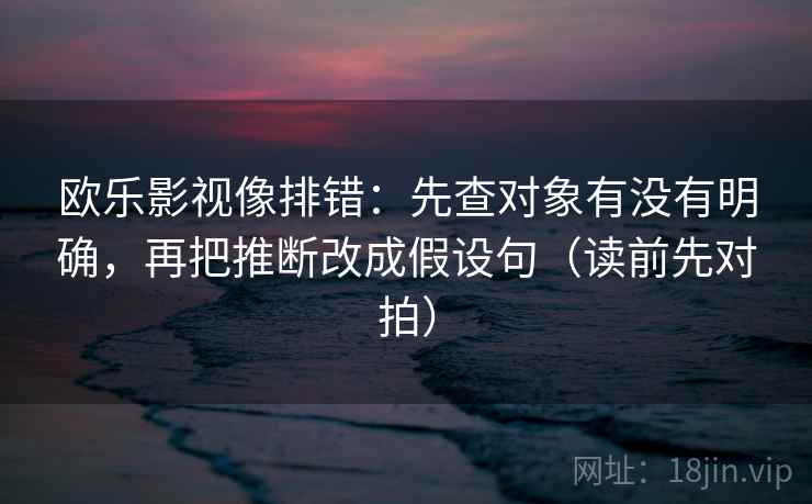 欧乐影视像排错：先查对象有没有明确，再把推断改成假设句（读前先对拍）