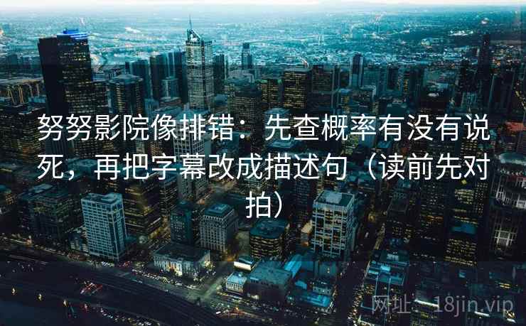 努努影院像排错：先查概率有没有说死，再把字幕改成描述句（读前先对拍）