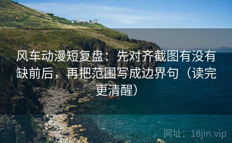 风车动漫短复盘：先对齐截图有没有缺前后，再把范围写成边界句（读完更清醒）