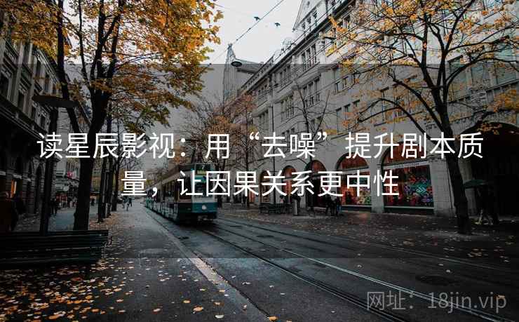 读星辰影视：用“去噪”提升剧本质量，让因果关系更中性
