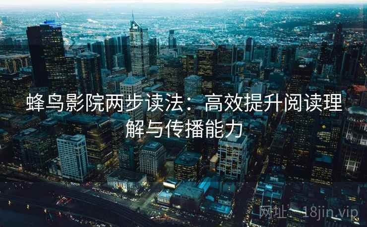 蜂鸟影院两步读法：高效提升阅读理解与传播能力