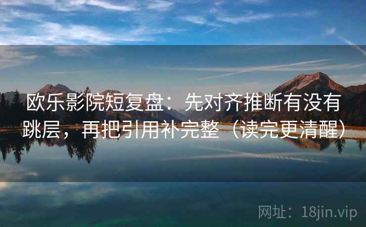 欧乐影院短复盘：先对齐推断有没有跳层，再把引用补完整（读完更清醒）