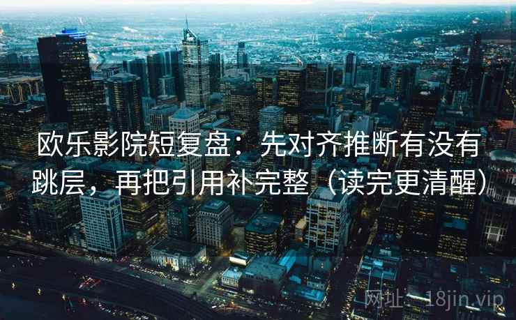 欧乐影院短复盘：先对齐推断有没有跳层，再把引用补完整（读完更清醒）