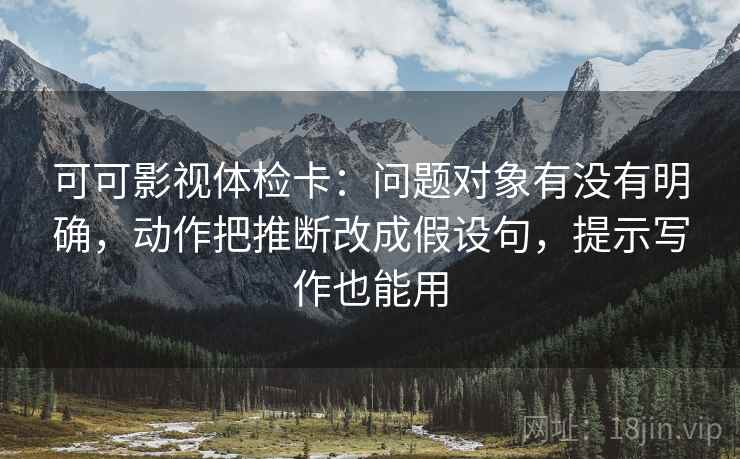 可可影视体检卡：问题对象有没有明确，动作把推断改成假设句，提示写作也能用
