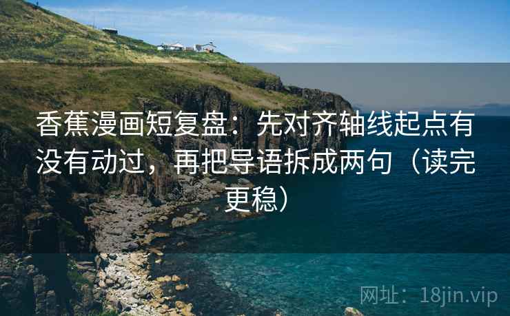 香蕉漫画短复盘：先对齐轴线起点有没有动过，再把导语拆成两句（读完更稳）