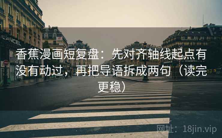 香蕉漫画短复盘：先对齐轴线起点有没有动过，再把导语拆成两句（读完更稳）