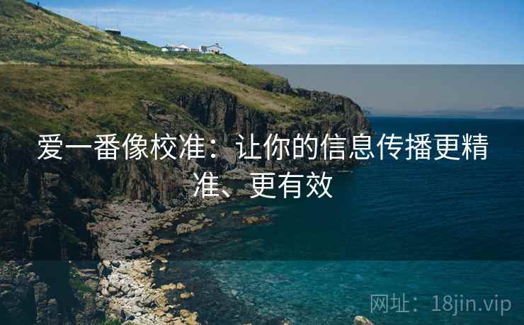 爱一番像校准：让你的信息传播更精准、更有效