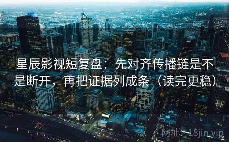星辰影视短复盘：先对齐传播链是不是断开，再把证据列成条（读完更稳）