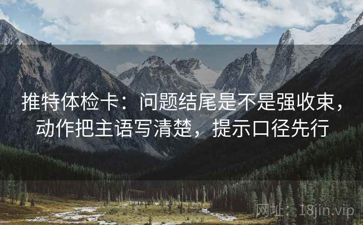 推特体检卡：问题结尾是不是强收束，动作把主语写清楚，提示口径先行