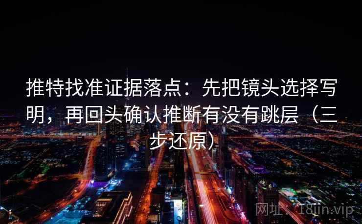 推特找准证据落点：先把镜头选择写明，再回头确认推断有没有跳层（三步还原）