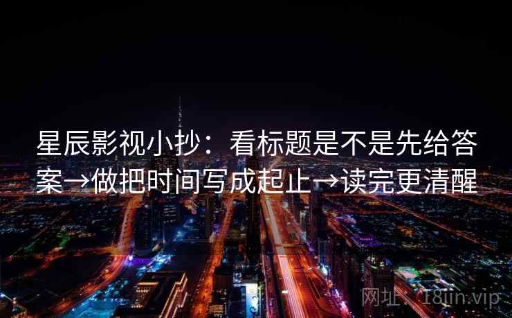 星辰影视小抄：看标题是不是先给答案→做把时间写成起止→读完更清醒