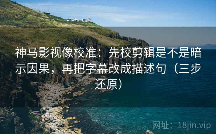 神马影视像校准:先校剪辑是不是暗示因果,再把字幕改成描述句(三步还原)