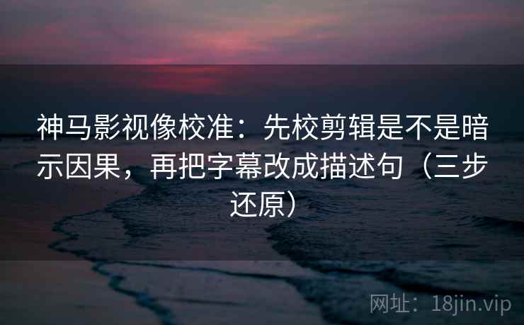 神马影视像校准:先校剪辑是不是暗示因果,再把字幕改成描述句(三步还原)