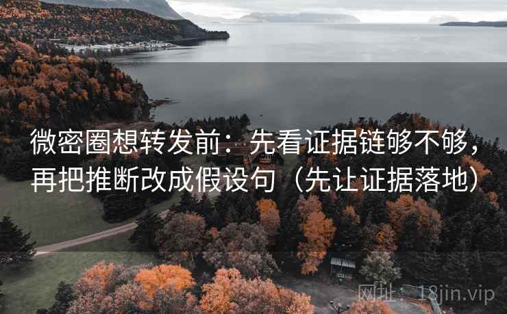 微密圈想转发前:先看证据链够不够,再把推断改成假设句(先让证据落地)