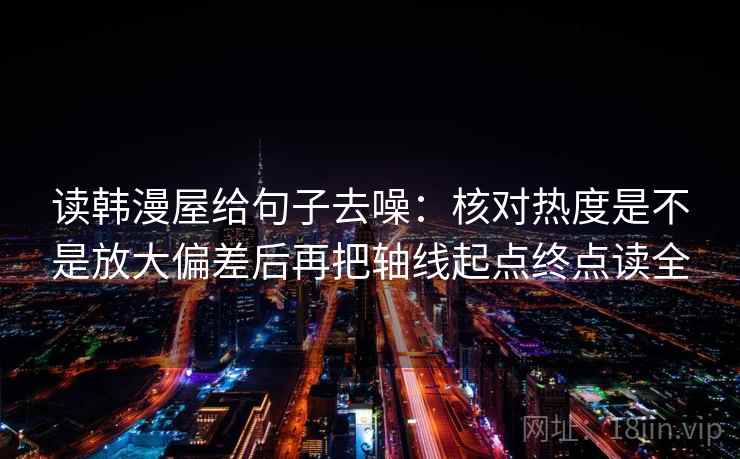 读韩漫屋给句子去噪:核对热度是不是放大偏差后再把轴线起点终点读全