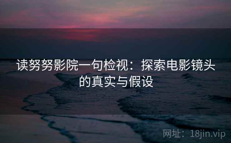 读努努影院一句检视:探索电影镜头的真实与假设 第1张 读努努影院一句检视:探索电影镜头的真实与假设 第1张