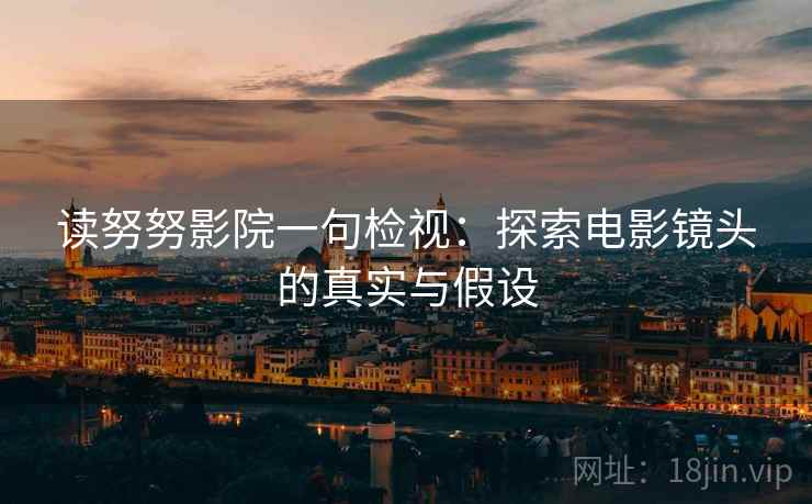 读努努影院一句检视:探索电影镜头的真实与假设 第2张 读努努影院一句检视:探索电影镜头的真实与假设 第2张