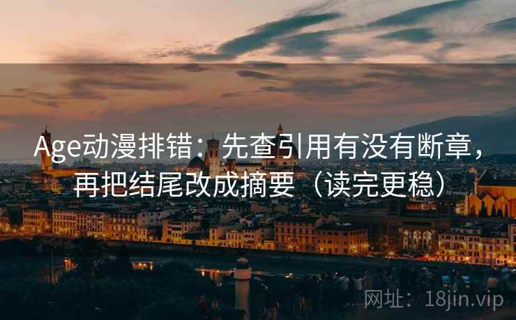 Age动漫排错:先查引用有没有断章,再把结尾改成摘要(读完更稳)