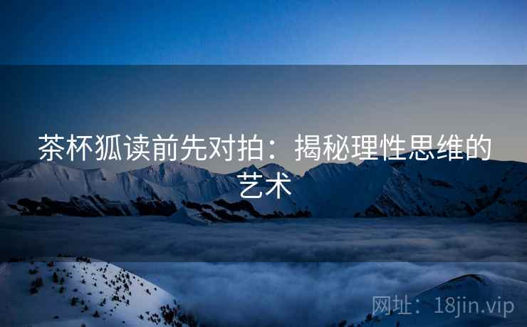 茶杯狐读前先对拍:揭秘理性思维的艺术