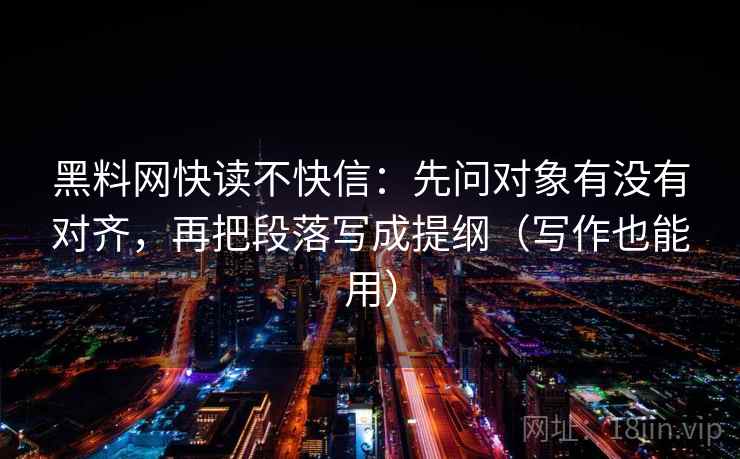 黑料网快读不快信:先问对象有没有对齐,再把段落写成提纲(写作也能用)