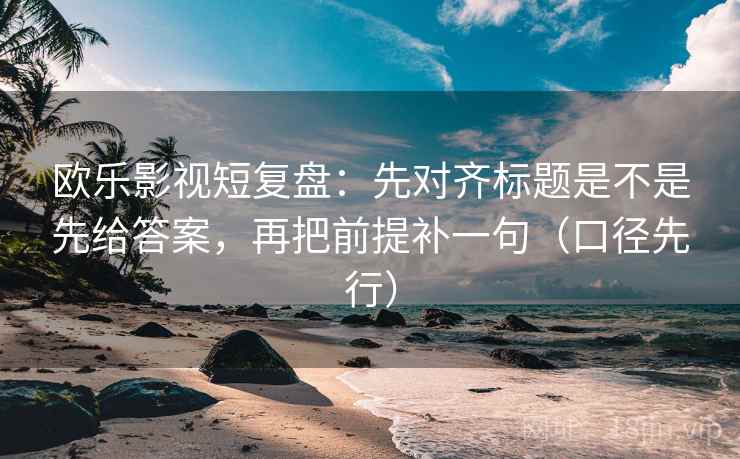 欧乐影视短复盘：先对齐标题是不是先给答案，再把前提补一句（口径先行）  第1张