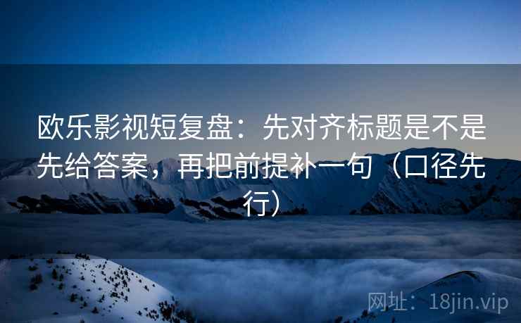 欧乐影视短复盘：先对齐标题是不是先给答案，再把前提补一句（口径先行）  第2张