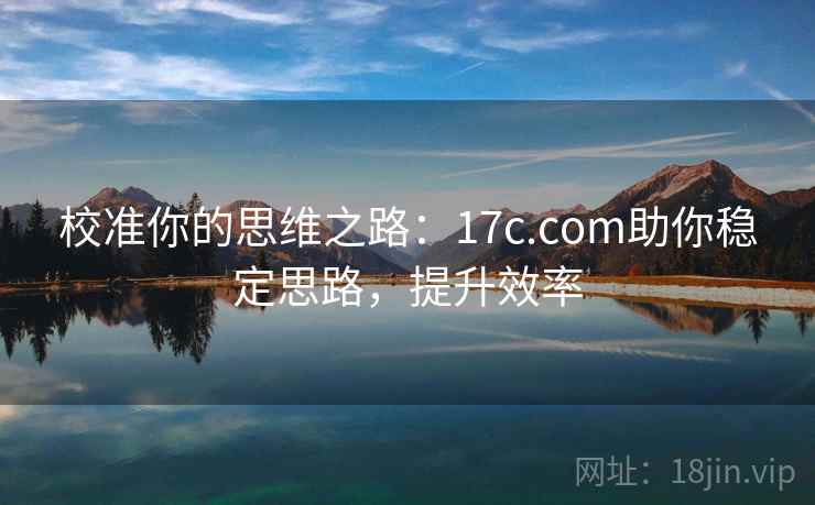 校准你的思维之路:17c.com助你稳定思路,提升效率