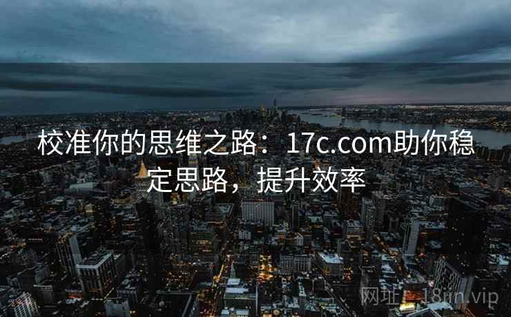 校准你的思维之路:17c.com助你稳定思路,提升效率