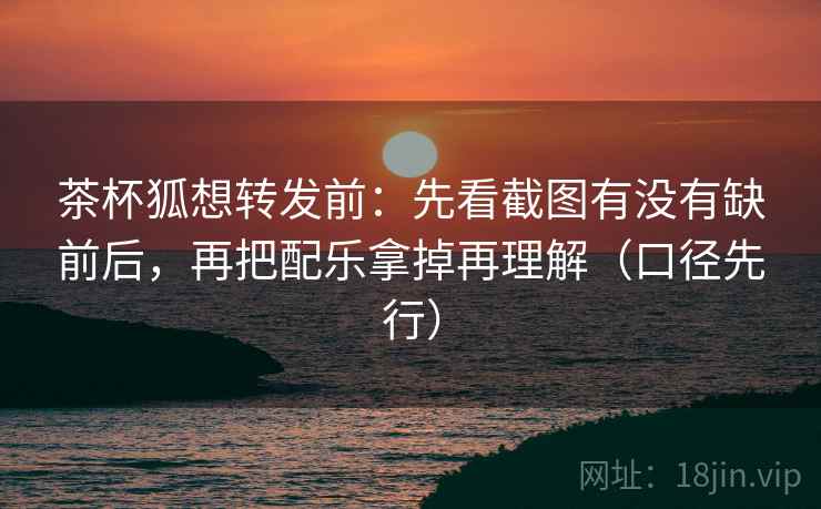 茶杯狐想转发前：先看截图有没有缺前后，再把配乐拿掉再理解（口径先行）  第2张