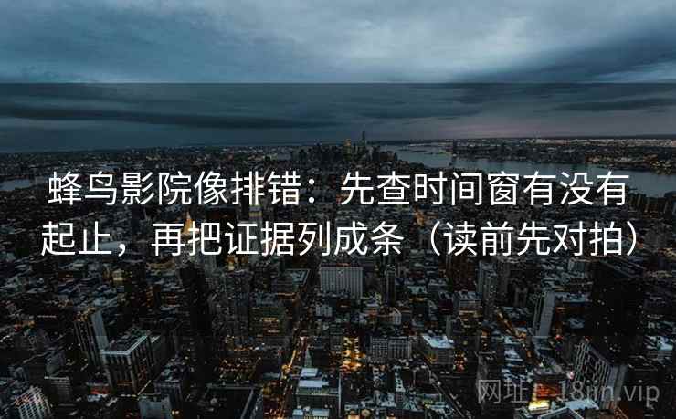 蜂鸟影院像排错:先查时间窗有没有起止,再把证据列成条(读前先对拍) 第2张 蜂鸟影院像排错:先查时间窗有没有起止,再把证据列成条(读前先对拍) 第2张