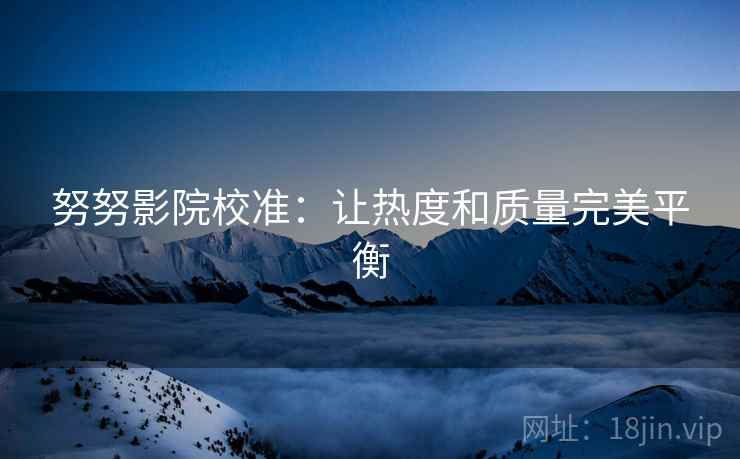 努努影院校准:让热度和质量完美平衡