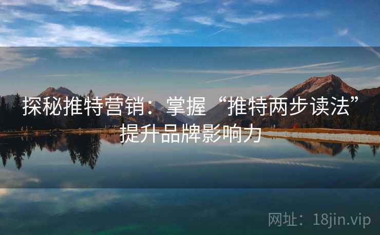 探秘推特营销:掌握“推特两步读法”提升品牌影响力