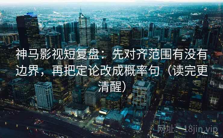 神马影视短复盘:先对齐范围有没有边界,再把定论改成概率句(读完更清醒)