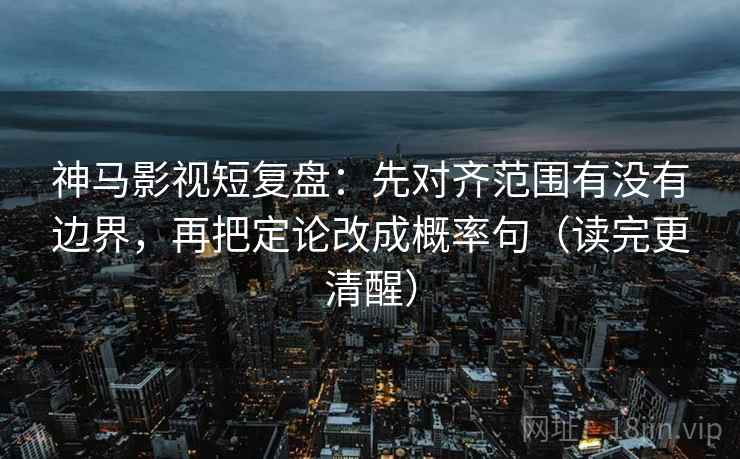 神马影视短复盘:先对齐范围有没有边界,再把定论改成概率句(读完更清醒)