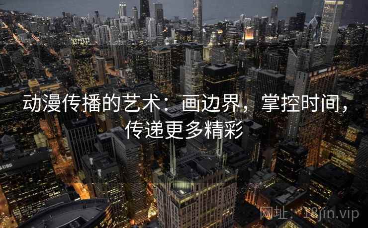 动漫传播的艺术:画边界,掌控时间,传递更多精彩