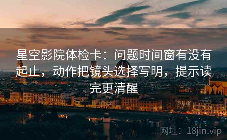 星空影院体检卡:问题时间窗有没有起止,动作把镜头选择写明,提示读完更清醒