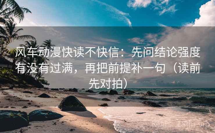 风车动漫快读不快信:先问结论强度有没有过满,再把前提补一句(读前先对拍)