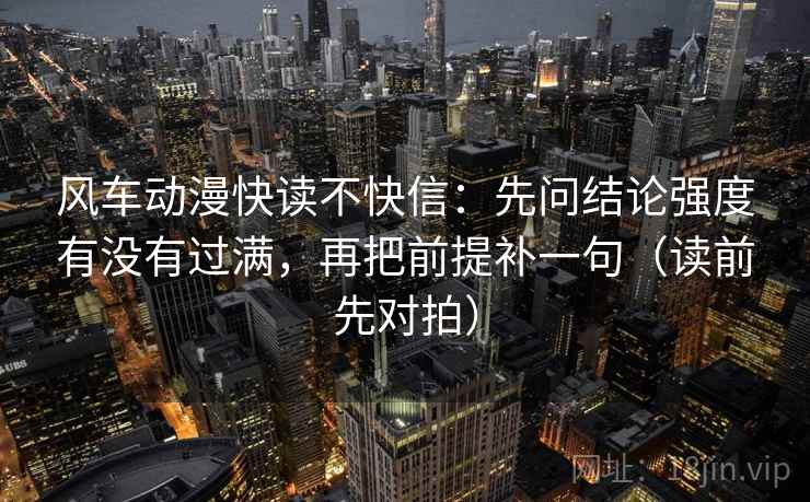 风车动漫快读不快信:先问结论强度有没有过满,再把前提补一句(读前先对拍)