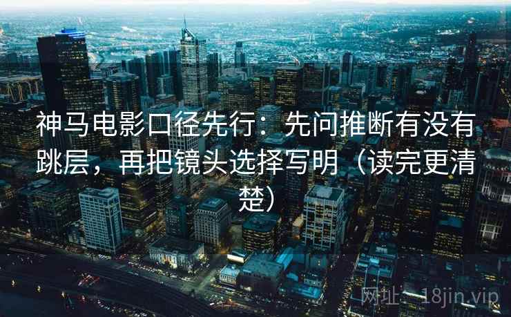 神马电影口径先行:先问推断有没有跳层,再把镜头选择写明(读完更清楚)