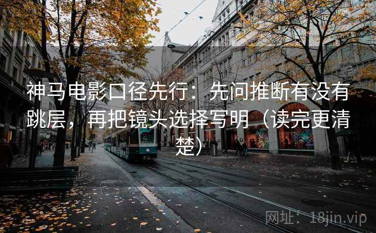 神马电影口径先行:先问推断有没有跳层,再把镜头选择写明(读完更清楚)