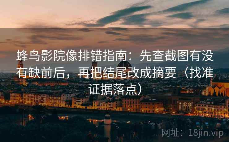 蜂鸟影院像排错指南:先查截图有没有缺前后,再把结尾改成摘要(找准证据落点) 第2张 蜂鸟影院像排错指南:先查截图有没有缺前后,再把结尾改成摘要(找准证据落点) 第2张