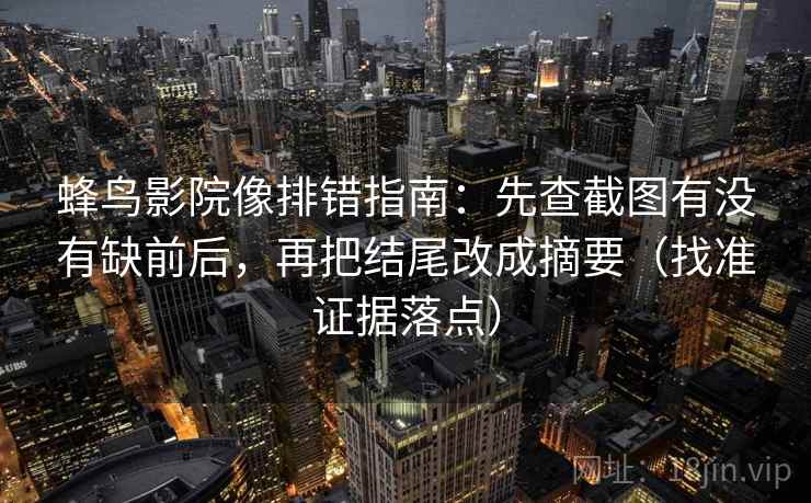 蜂鸟影院像排错指南:先查截图有没有缺前后,再把结尾改成摘要(找准证据落点) 第1张 蜂鸟影院像排错指南:先查截图有没有缺前后,再把结尾改成摘要(找准证据落点) 第1张