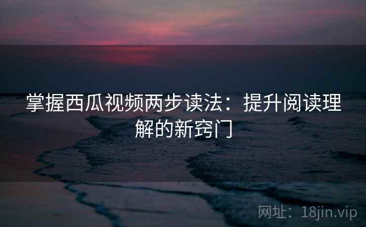 掌握西瓜视频两步读法:提升阅读理解的新窍门