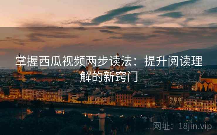 掌握西瓜视频两步读法:提升阅读理解的新窍门